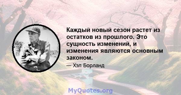 Каждый новый сезон растет из остатков из прошлого. Это сущность изменений, и изменения являются основным законом.