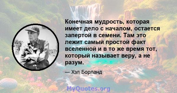 Конечная мудрость, которая имеет дело с началом, остается запертой в семени. Там это лежит самый простой факт вселенной и в то же время тот, который называет веру, а не разум.