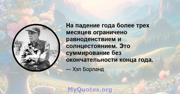 На падение года более трех месяцев ограничено равноденствием и солнцестоянием. Это суммирование без окончательности конца года.