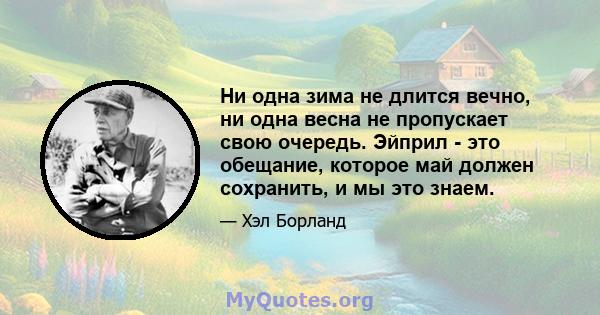 Ни одна зима не длится вечно, ни одна весна не пропускает свою очередь. Эйприл - это обещание, которое май должен сохранить, и мы это знаем.