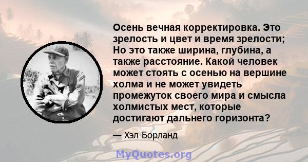 Осень вечная корректировка. Это зрелость и цвет и время зрелости; Но это также ширина, глубина, а также расстояние. Какой человек может стоять с осенью на вершине холма и не может увидеть промежуток своего мира и смысла 