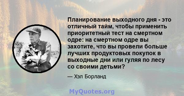 Планирование выходного дня - это отличный тайм, чтобы применить приоритетный тест на смертном одре: на смертном одре вы захотите, что вы провели больше лучших продуктовых покупок в выходные дни или гуляя по лесу со