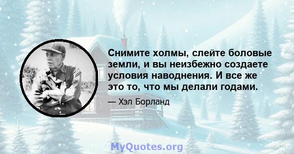 Снимите холмы, слейте боловые земли, и вы неизбежно создаете условия наводнения. И все же это то, что мы делали годами.