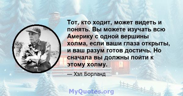 Тот, кто ходит, может видеть и понять. Вы можете изучать всю Америку с одной вершины холма, если ваши глаза открыты, и ваш разум готов достичь. Но сначала вы должны пойти к этому холму.