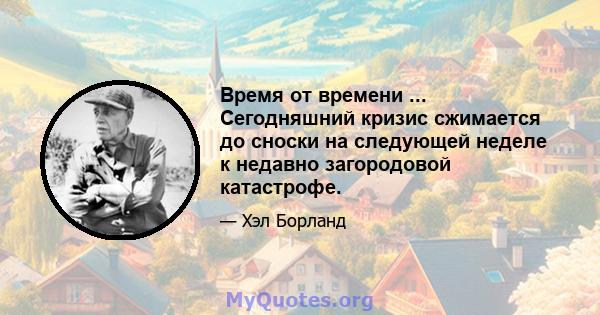 Время от времени ... Сегодняшний кризис сжимается до сноски на следующей неделе к недавно загородовой катастрофе.