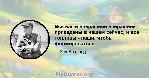 Все наши вчерашние вчерашние приведены в нашем сейчас, и все топливы - наши, чтобы формироваться.