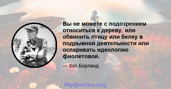 Вы не можете с подозрением относиться к дереву, или обвинить птицу или белку в подрывной деятельности или оспаривать идеологию фиолетовой.