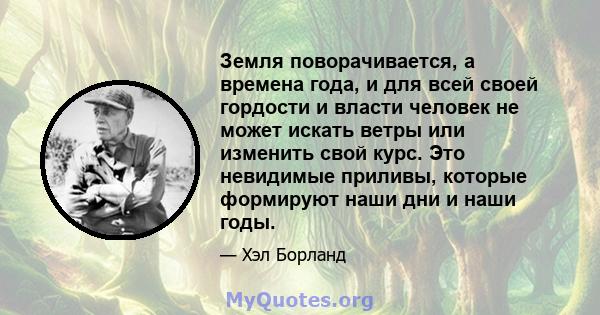 Земля поворачивается, а времена года, и для всей своей гордости и власти человек не может искать ветры или изменить свой курс. Это невидимые приливы, которые формируют наши дни и наши годы.