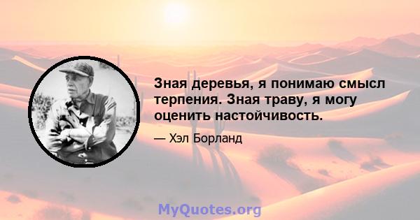 Зная деревья, я понимаю смысл терпения. Зная траву, я могу оценить настойчивость.