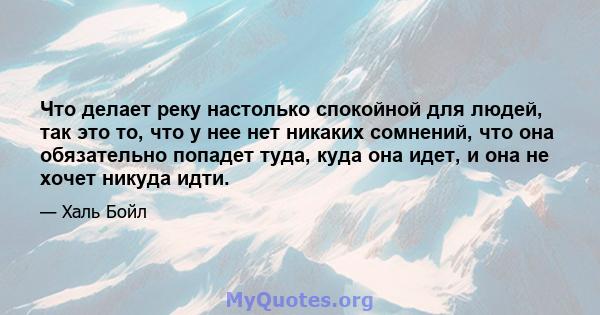 Что делает реку настолько спокойной для людей, так это то, что у нее нет никаких сомнений, что она обязательно попадет туда, куда она идет, и она не хочет никуда идти.