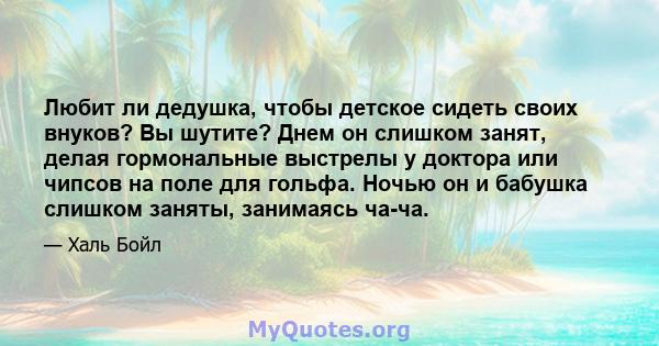 Любит ли дедушка, чтобы детское сидеть своих внуков? Вы шутите? Днем он слишком занят, делая гормональные выстрелы у доктора или чипсов на поле для гольфа. Ночью он и бабушка слишком заняты, занимаясь ча-ча.