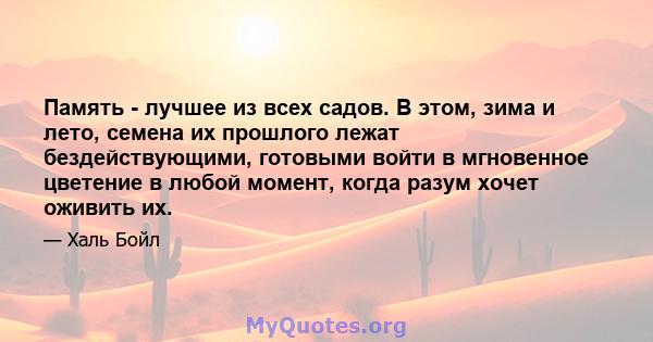 Память - лучшее из всех садов. В этом, зима и лето, семена их прошлого лежат бездействующими, готовыми войти в мгновенное цветение в любой момент, когда разум хочет оживить их.