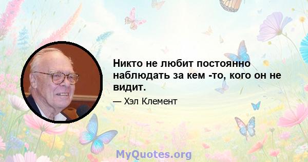 Никто не любит постоянно наблюдать за кем -то, кого он не видит.