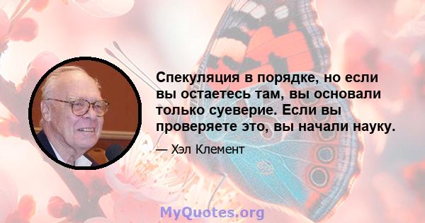 Спекуляция в порядке, но если вы остаетесь там, вы основали только суеверие. Если вы проверяете это, вы начали науку.