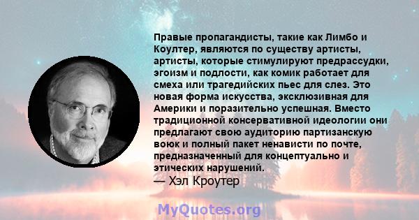 Правые пропагандисты, такие как Лимбо и Коултер, являются по существу артисты, артисты, которые стимулируют предрассудки, эгоизм и подлости, как комик работает для смеха или трагедийских пьес для слез. Это новая форма