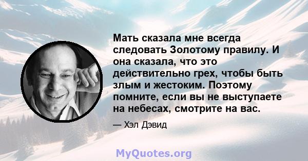 Мать сказала мне всегда следовать Золотому правилу. И она сказала, что это действительно грех, чтобы быть злым и жестоким. Поэтому помните, если вы не выступаете на небесах, смотрите на вас.