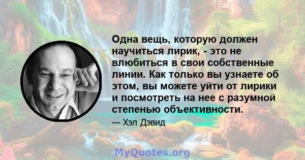 Одна вещь, которую должен научиться лирик, - это не влюбиться в свои собственные линии. Как только вы узнаете об этом, вы можете уйти от лирики и посмотреть на нее с разумной степенью объективности.