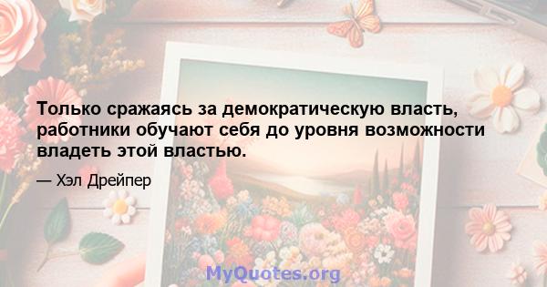 Только сражаясь за демократическую власть, работники обучают себя до уровня возможности владеть этой властью.