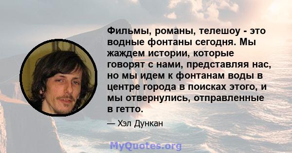 Фильмы, романы, телешоу - это водные фонтаны сегодня. Мы жаждем истории, которые говорят с нами, представляя нас, но мы идем к фонтанам воды в центре города в поисках этого, и мы отвернулись, отправленные в гетто.