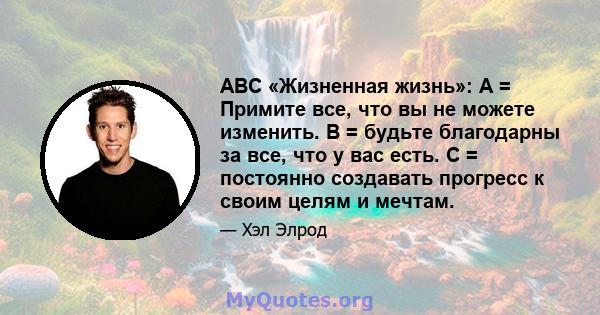 ABC «Жизненная жизнь»: A = Примите все, что вы не можете изменить. B = будьте благодарны за все, что у вас есть. C = постоянно создавать прогресс к своим целям и мечтам.