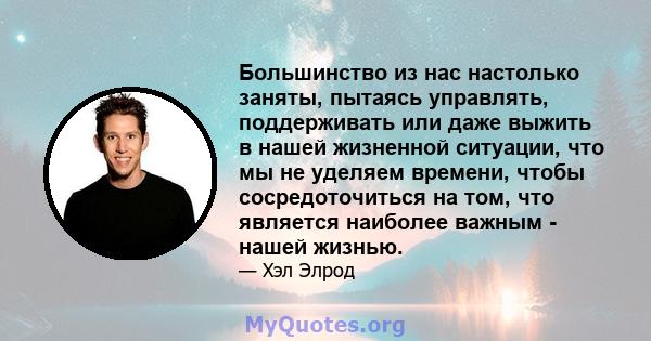 Большинство из нас настолько заняты, пытаясь управлять, поддерживать или даже выжить в нашей жизненной ситуации, что мы не уделяем времени, чтобы сосредоточиться на том, что является наиболее важным - нашей жизнью.