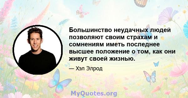 Большинство неудачных людей позволяют своим страхам и сомнениям иметь последнее высшее положение о том, как они живут своей жизнью.