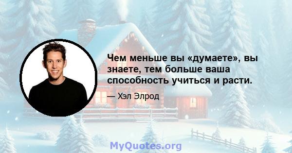 Чем меньше вы «думаете», вы знаете, тем больше ваша способность учиться и расти.