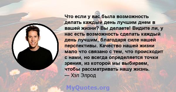 Что если у вас была возможность делать каждый день лучшим днем ​​в вашей жизни? Вы делаете! Видите ли, у нас есть возможность сделать каждый день лучшим, благодаря силе нашей перспективы. Качество нашей жизни мало что