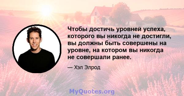 Чтобы достичь уровней успеха, которого вы никогда не достигли, вы должны быть совершены на уровне, на котором вы никогда не совершали ранее.