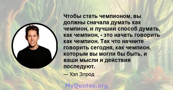 Чтобы стать чемпионом, вы должны сначала думать как чемпион, и лучший способ думать, как чемпион, - это начать говорить как чемпион. Так что начните говорить сегодня, как чемпион, которым вы могли бы быть, и ваши мысли