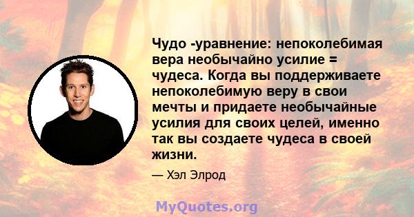 Чудо -уравнение: непоколебимая вера необычайно усилие = чудеса. Когда вы поддерживаете непоколебимую веру в свои мечты и придаете необычайные усилия для своих целей, именно так вы создаете чудеса в своей жизни.