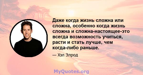 Даже когда жизнь сложна или сложна, особенно когда жизнь сложна и сложна-настоящее-это всегда возможность учиться, расти и стать лучше, чем когда-либо раньше.