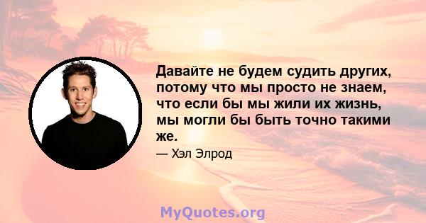 Давайте не будем судить других, потому что мы просто не знаем, что если бы мы жили их жизнь, мы могли бы быть точно такими же.