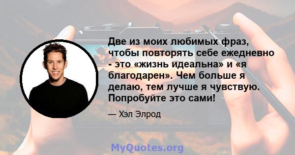 Две из моих любимых фраз, чтобы повторять себе ежедневно - это «жизнь идеальна» и «я благодарен». Чем больше я делаю, тем лучше я чувствую. Попробуйте это сами!