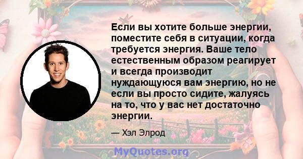 Если вы хотите больше энергии, поместите себя в ситуации, когда требуется энергия. Ваше тело естественным образом реагирует и всегда производит нуждающуюся вам энергию, но не если вы просто сидите, жалуясь на то, что у