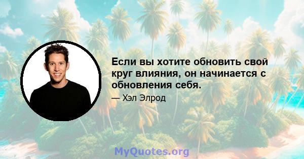 Если вы хотите обновить свой круг влияния, он начинается с обновления себя.