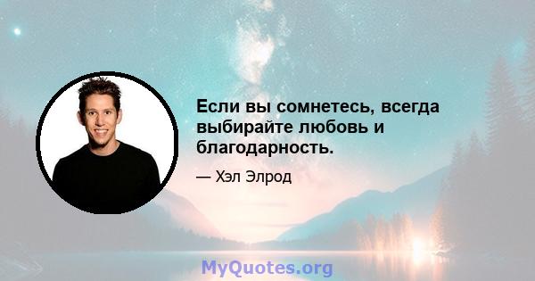 Если вы сомнетесь, всегда выбирайте любовь и благодарность.