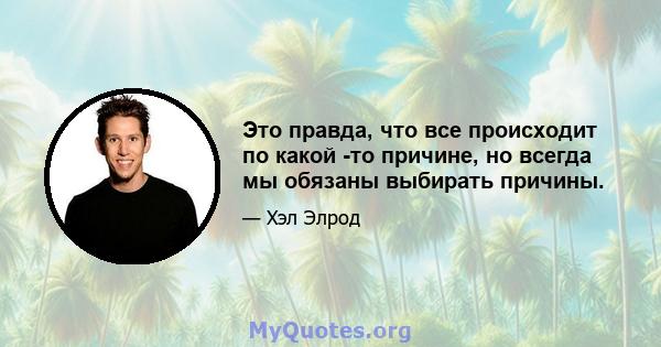 Это правда, что все происходит по какой -то причине, но всегда мы обязаны выбирать причины.