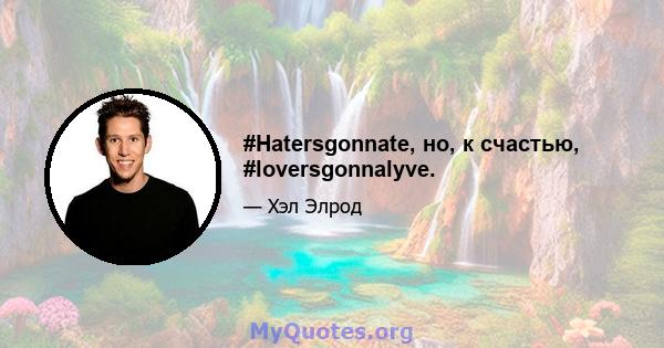 #Hatersgonnate, но, к счастью, #loversgonnalyve.