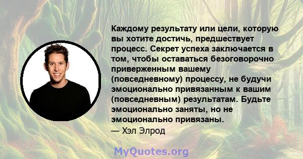 Каждому результату или цели, которую вы хотите достичь, предшествует процесс. Секрет успеха заключается в том, чтобы оставаться безоговорочно приверженным вашему (повседневному) процессу, не будучи эмоционально