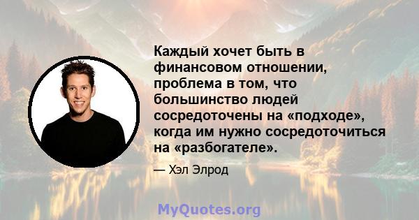 Каждый хочет быть в финансовом отношении, проблема в том, что большинство людей сосредоточены на «подходе», когда им нужно сосредоточиться на «разбогателе».