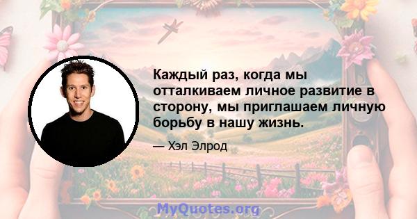 Каждый раз, когда мы отталкиваем личное развитие в сторону, мы приглашаем личную борьбу в нашу жизнь.