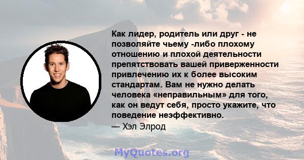 Как лидер, родитель или друг - не позволяйте чьему -либо плохому отношению и плохой деятельности препятствовать вашей приверженности привлечению их к более высоким стандартам. Вам не нужно делать человека «неправильным» 