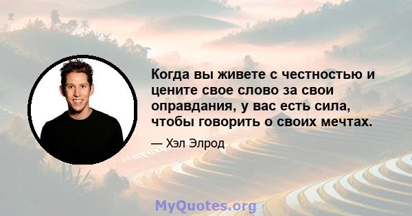 Когда вы живете с честностью и цените свое слово за свои оправдания, у вас есть сила, чтобы говорить о своих мечтах.