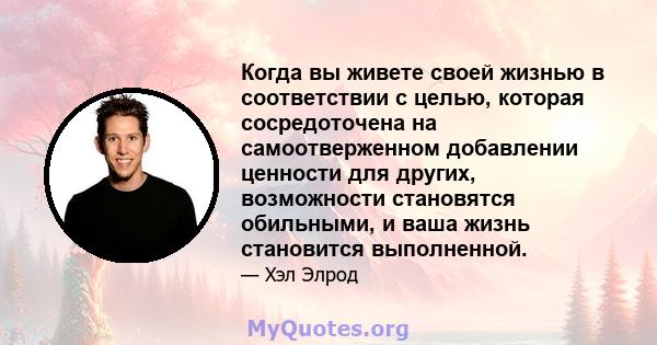 Когда вы живете своей жизнью в соответствии с целью, которая сосредоточена на самоотверженном добавлении ценности для других, возможности становятся обильными, и ваша жизнь становится выполненной.