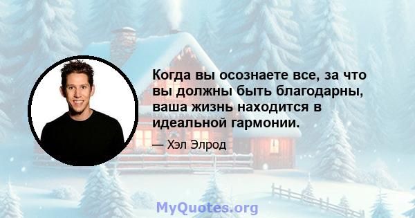 Когда вы осознаете все, за что вы должны быть благодарны, ваша жизнь находится в идеальной гармонии.