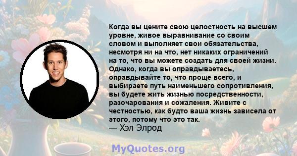 Когда вы цените свою целостность на высшем уровне, живое выравнивание со своим словом и выполняет свои обязательства, несмотря ни на что, нет никаких ограничений на то, что вы можете создать для своей жизни. Однако,