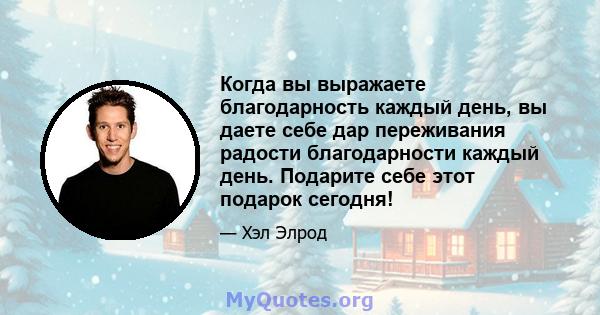 Когда вы выражаете благодарность каждый день, вы даете себе дар переживания радости благодарности каждый день. Подарите себе этот подарок сегодня!