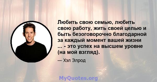 Любить свою семью, любить свою работу, жить своей целью и быть безоговорочно благодарной за каждый момент вашей жизни ... - это успех на высшем уровне (на мой взгляд).