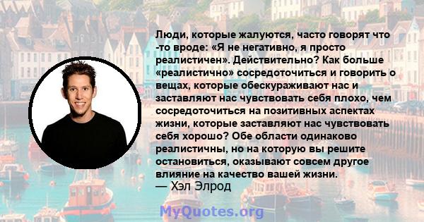 Люди, которые жалуются, часто говорят что -то вроде: «Я не негативно, я просто реалистичен». Действительно? Как больше «реалистично» сосредоточиться и говорить о вещах, которые обескураживают нас и заставляют нас